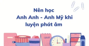Nên học Anh Anh hay Anh Mỹ khi học phát âm?